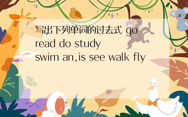 写出下列单词的过去式 go read do study swim an,is see walk fly