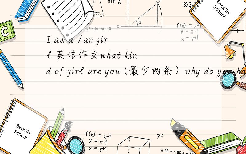 I am a /an girl 英语作文what kind of girl are you (最少两条）why do you have such a characterDo you think your character is good or not?Why?明天就要考试了 不要有语法错误的