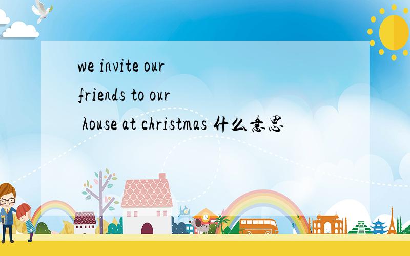 we invite our friends to our house at christmas 什么意思