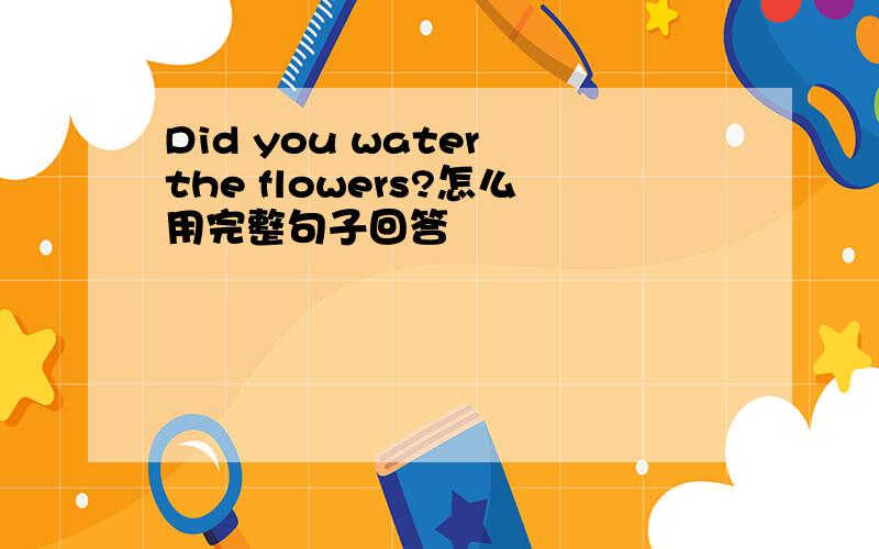Did you water the flowers?怎么用完整句子回答