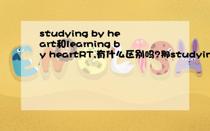 studying by heart和learning by heartRT,有什么区别吗?那studying by