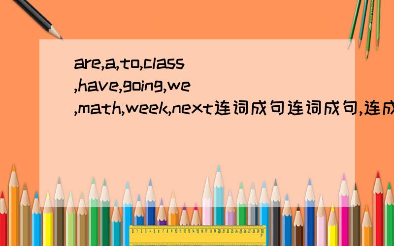 are,a,to,class,have,going,we,math,week,next连词成句连词成句,连成一个陈述句.