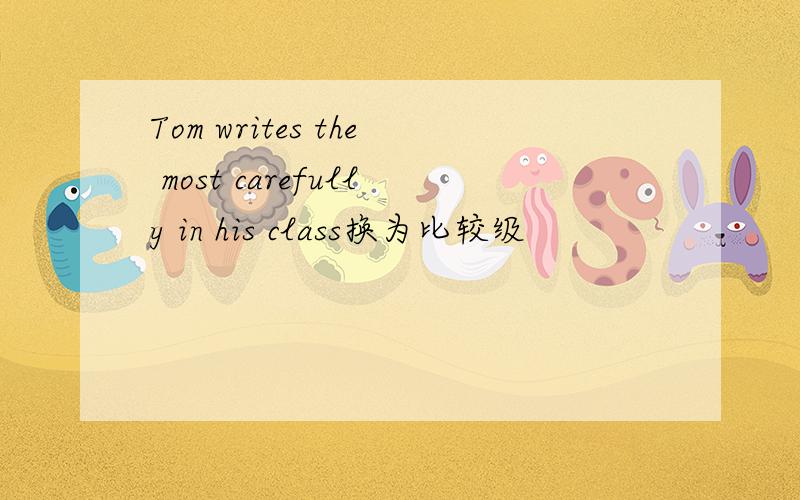 Tom writes the most carefully in his class换为比较级