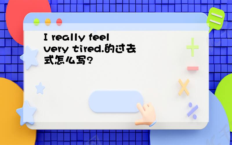 I really feel very tired.的过去式怎么写?