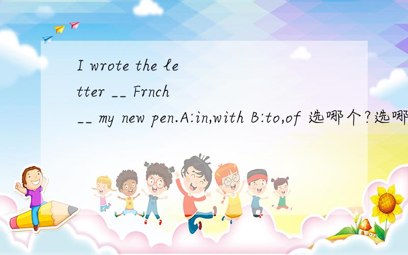 I wrote the letter __ Frnch __ my new pen.A:in,with B:to,of 选哪个?选哪个.为什么,
