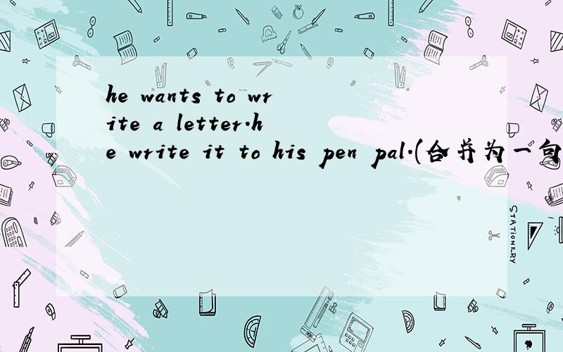 he wants to write a letter.he write it to his pen pal.(合并为一句）