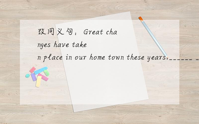改同义句：Great changes have taken place in our home town these years.______ ______ ______ great changes in our home town these years.