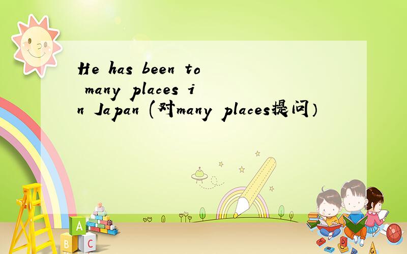 He has been to many places in Japan (对many places提问）