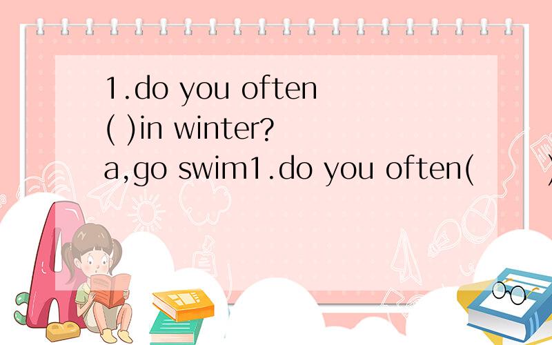 1.do you often( )in winter? a,go swim1.do you often(       )in winter?a,go swim             b,goes swimc,go swimming        d,goes swimming2.Jimmy is(          )in our classa,tall                     b,tallerc,tallest                 d,the tallest