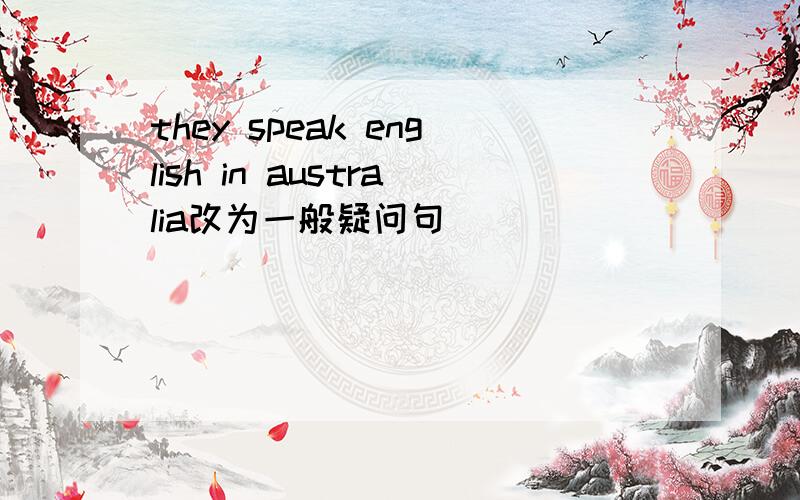 they speak english in australia改为一般疑问句