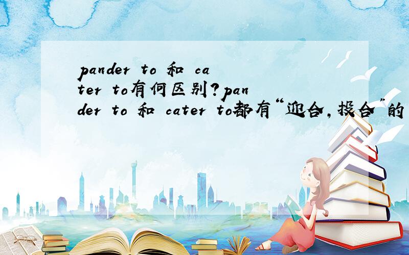 pander to 和 cater to有何区别?pander to 和 cater to都有“迎合,投合