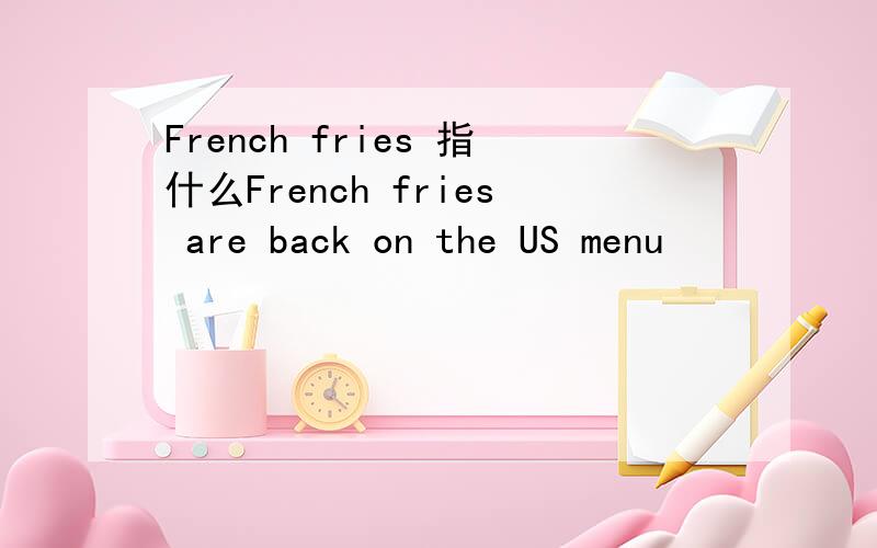 French fries 指什么French fries are back on the US menu