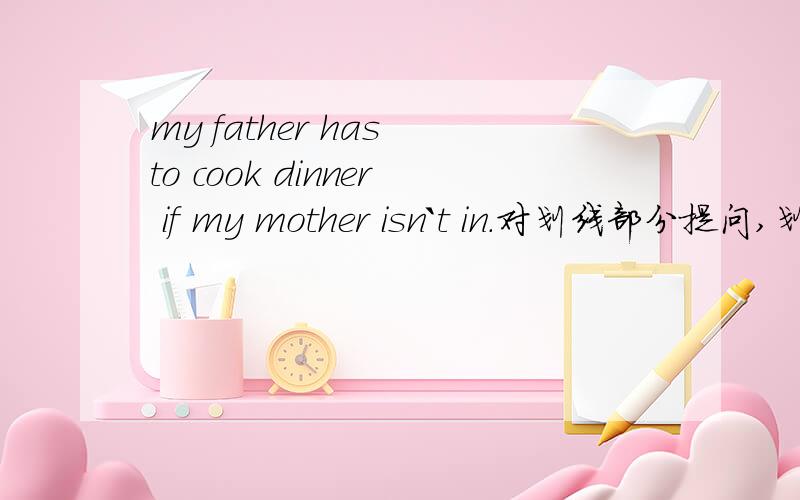 my father has to cook dinner if my mother isn`t in.对划线部分提问,划线部分：cook dinner