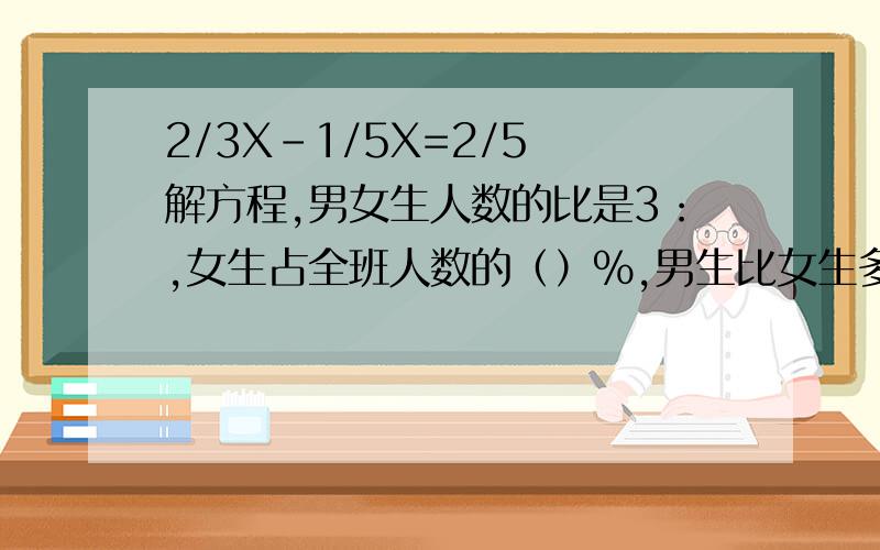 2/3X-1/5X=2/5 解方程,男女生人数的比是3：,女生占全班人数的（）％,男生比女生多（）/（）.3:2