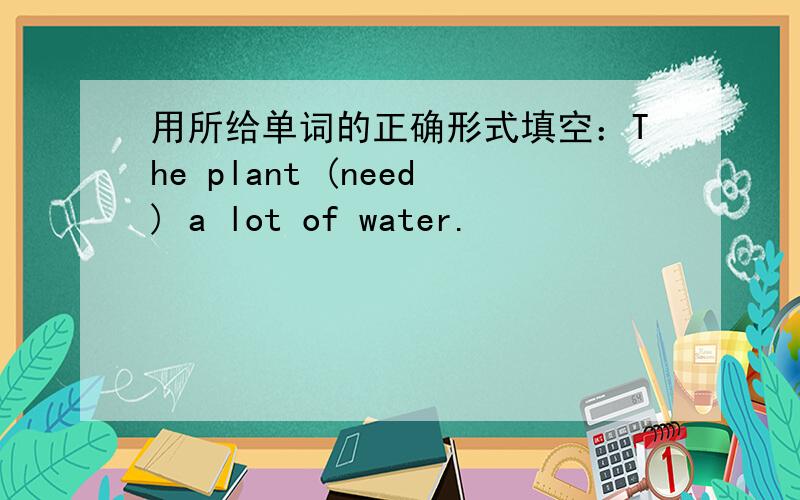 用所给单词的正确形式填空：The plant (need) a lot of water.