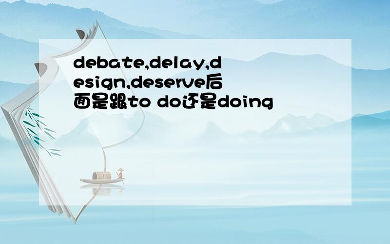 debate,delay,design,deserve后面是跟to do还是doing