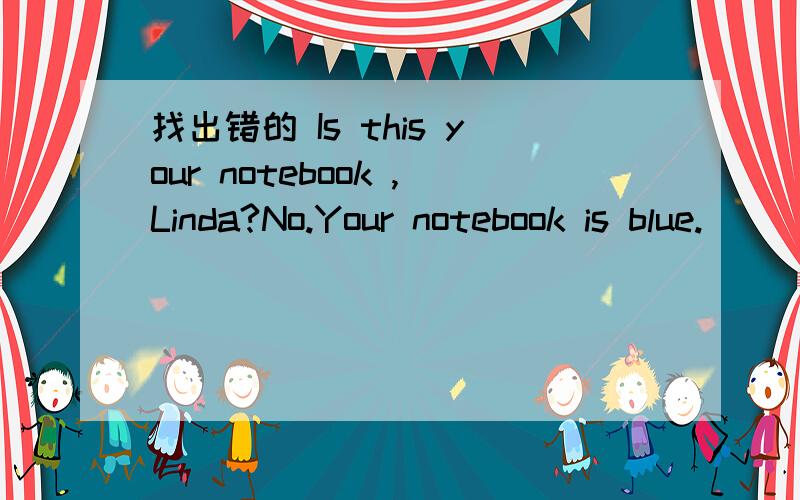 找出错的 Is this your notebook ,Linda?No.Your notebook is blue.