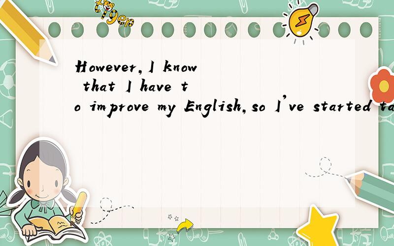 However,I know that I have to improve my English,so I've started taking lessons at School.