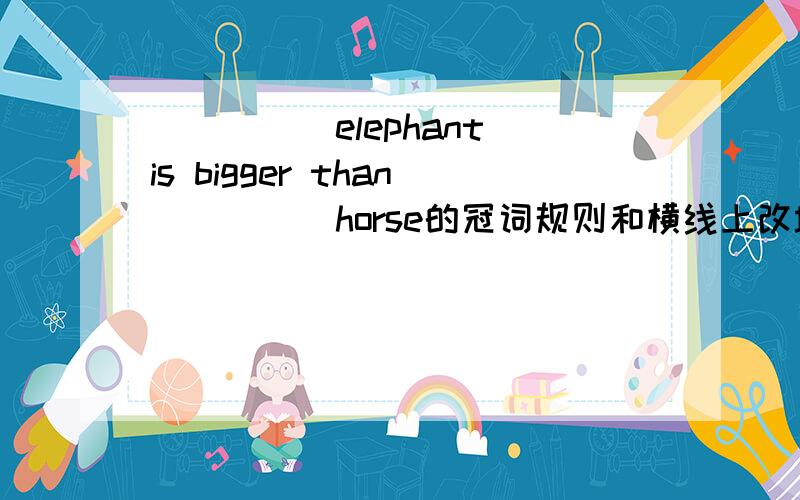 _____elephant is bigger than_____horse的冠词规则和横线上改填什么
