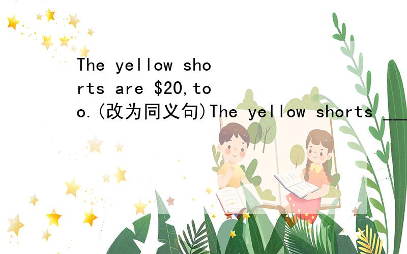 The yellow shorts are $20,too.(改为同义句)The yellow shorts ____ ____ $20.这是给你的一双新鞋.Here's ___ ___ ___ ___ shoes for you.