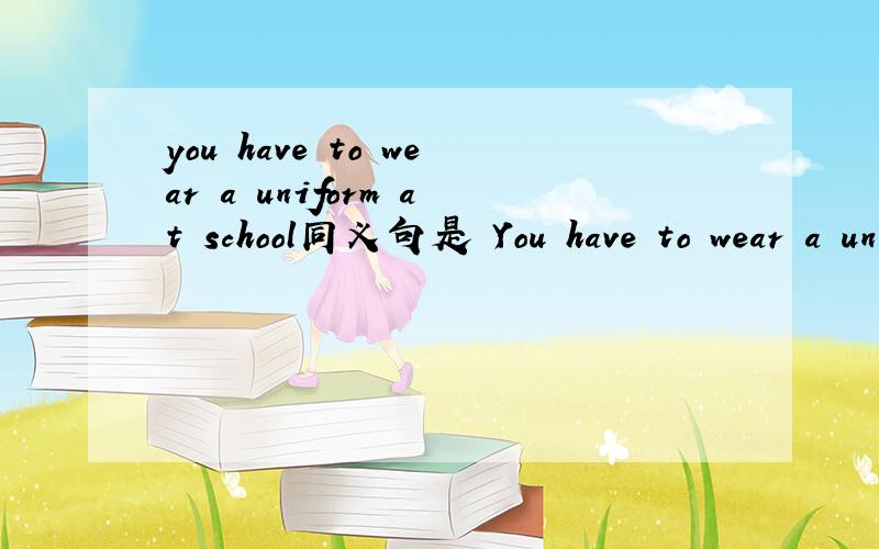 you have to wear a uniform at school同义句是 You have to wear a uniform at school.____ a uniform at school,_____.