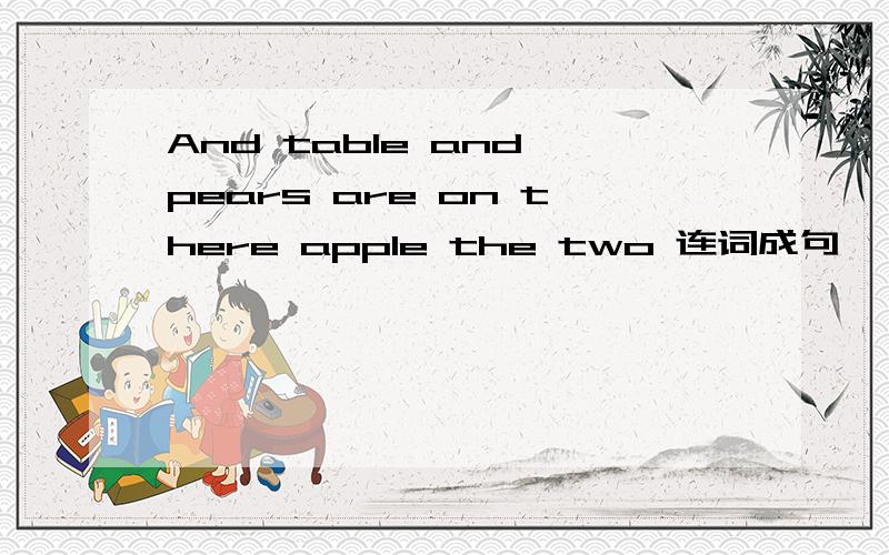 And table and pears are on there apple the two 连词成句