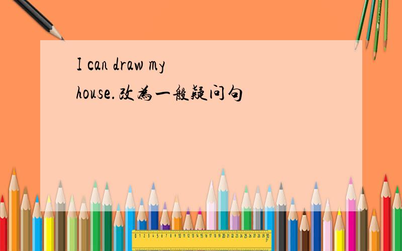 I can draw my house.改为一般疑问句