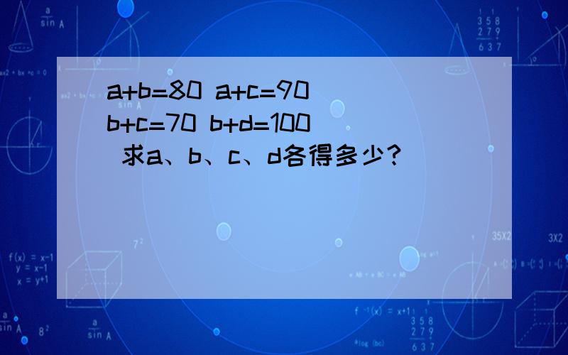 a+b=80 a+c=90 b+c=70 b+d=100 求a、b、c、d各得多少?