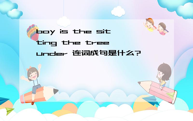 boy is the sitting the tree under 连词成句是什么?