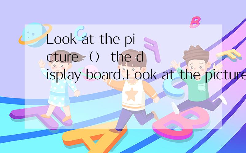 Look at the picture （） the display board.Look at the picture （） the display board.A.on B.from C.in D.atThe wind became much （）.A.strong B.strongly C.stronger D.more strongly