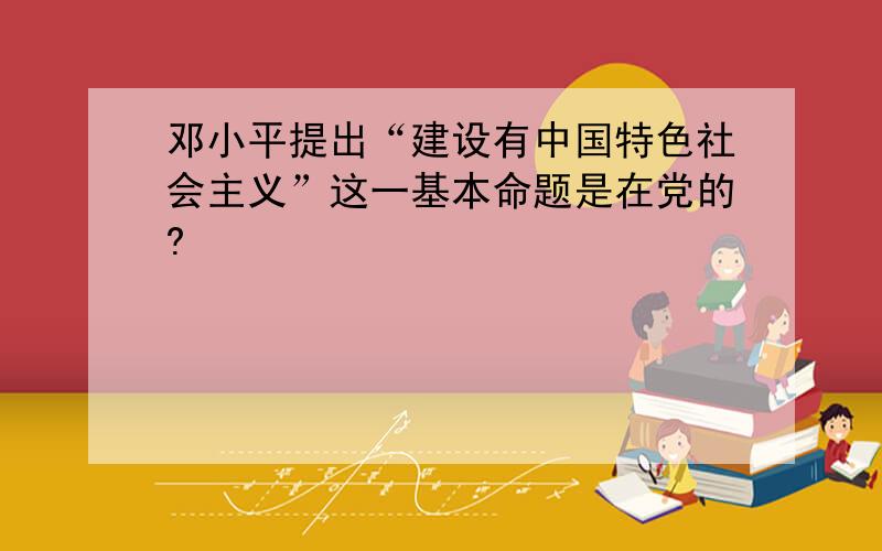 邓小平提出“建设有中国特色社会主义”这一基本命题是在党的?