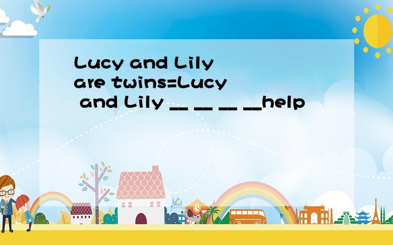 Lucy and Lily are twins=Lucy and Lily __ __ __ __help