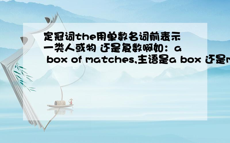 定冠词the用单数名词前表示一类人或物 还是复数啊如：a box of matches,主语是a box 还是matches