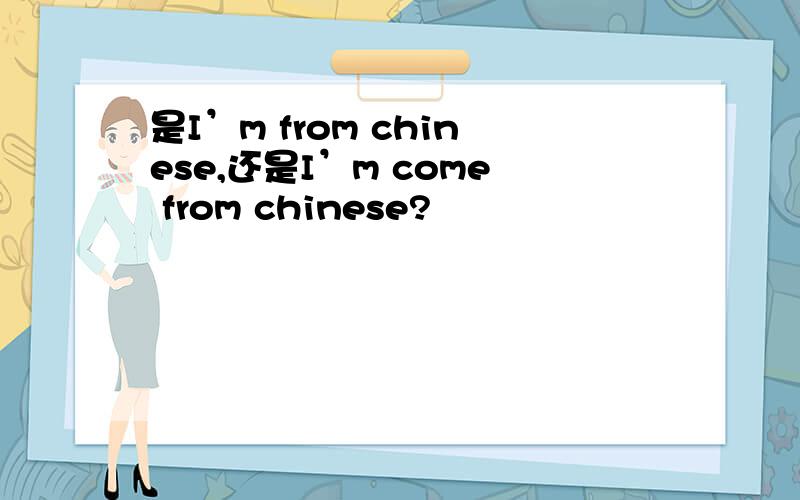 是I’m from chinese,还是I’m come from chinese?