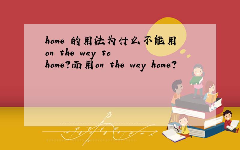 home 的用法为什么不能用on the way to home?而用on the way home?