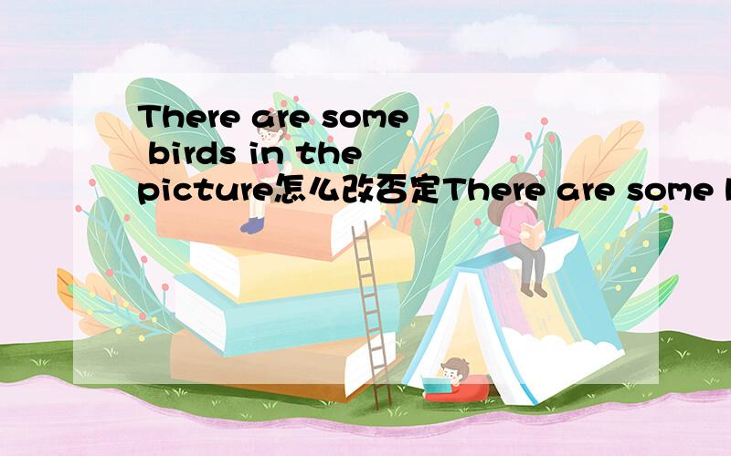 There are some birds in the picture怎么改否定There are some birds in the picture怎么改否定句,