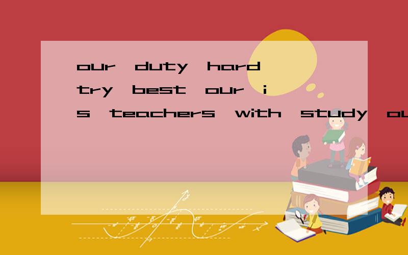 our,duty,hard,try,best,our,is,teachers,with,study,our,help,of,the,to,to,it(连词成句）