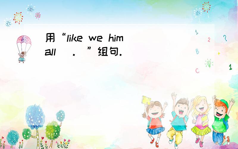 用“like we him all( .)”组句.