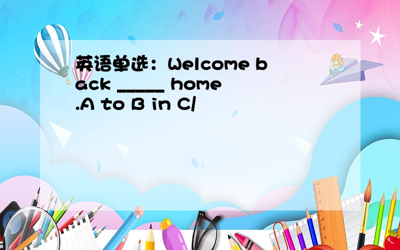 英语单选：Welcome back _____ home.A to B in C/