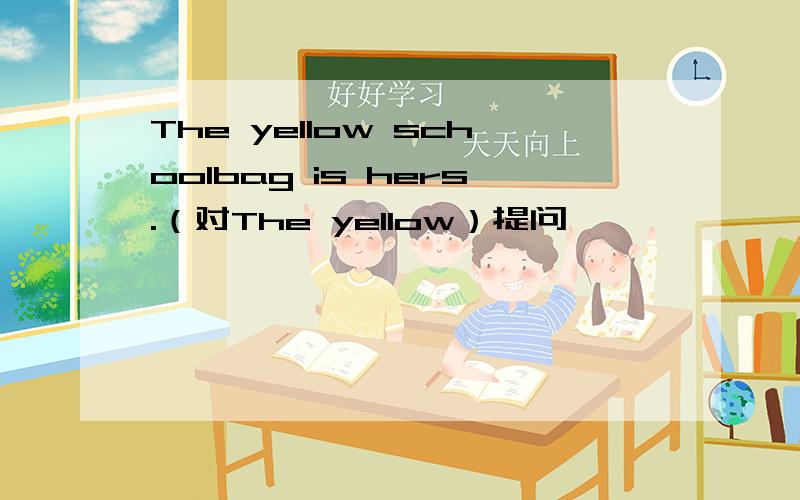 The yellow schoolbag is hers.（对The yellow）提问