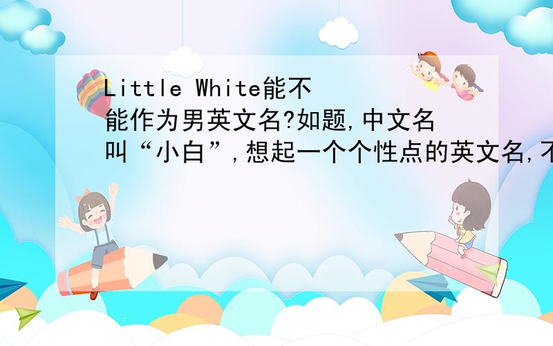 Little White能不能作为男英文名?如题,中文名叫“小白”,想起一个个性点的英文名,不知道“Little White”可不可以,求高手相助.如果不能,希望能帮忙起一个,偶是BOY.