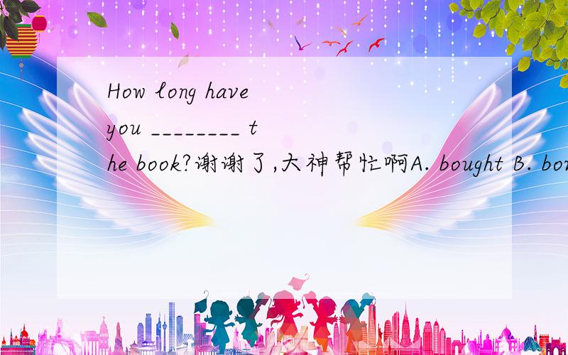 How long have you ________ the book?谢谢了,大神帮忙啊A. bought B. borrowed C. lent D. kept