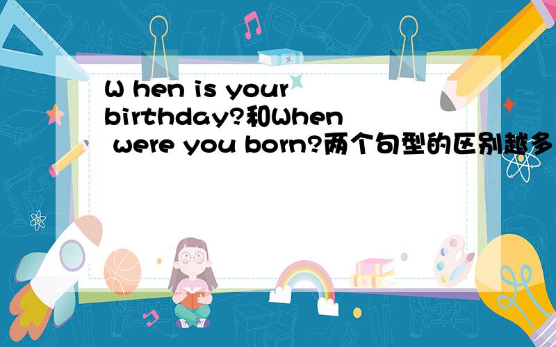 W hen is your birthday?和When were you born?两个句型的区别越多越好!快,