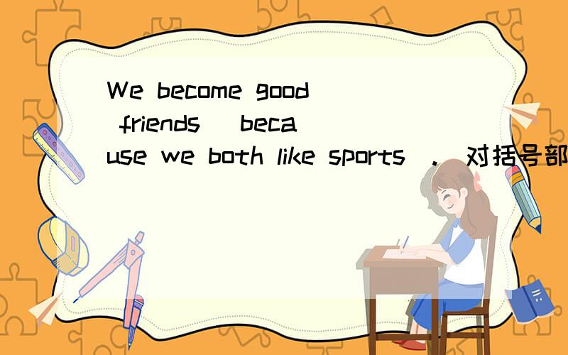 We become good friends (because we both like sports).(对括号部分提问)