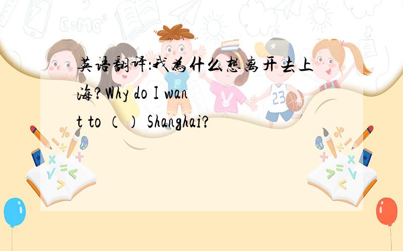 英语翻译：我为什么想离开去上海?Why do I want to （） Shanghai?