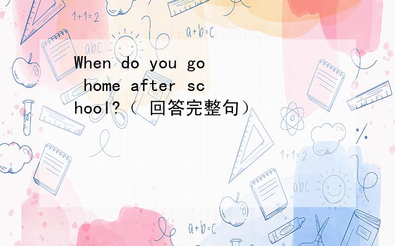 When do you go home after school?（ 回答完整句）