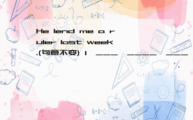 He lend me a ruler last week.(句意不变) I　___　____　___　___　____last week.