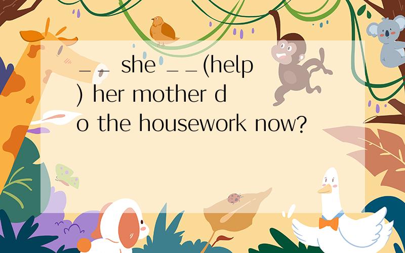 __ she __(help) her mother do the housework now?