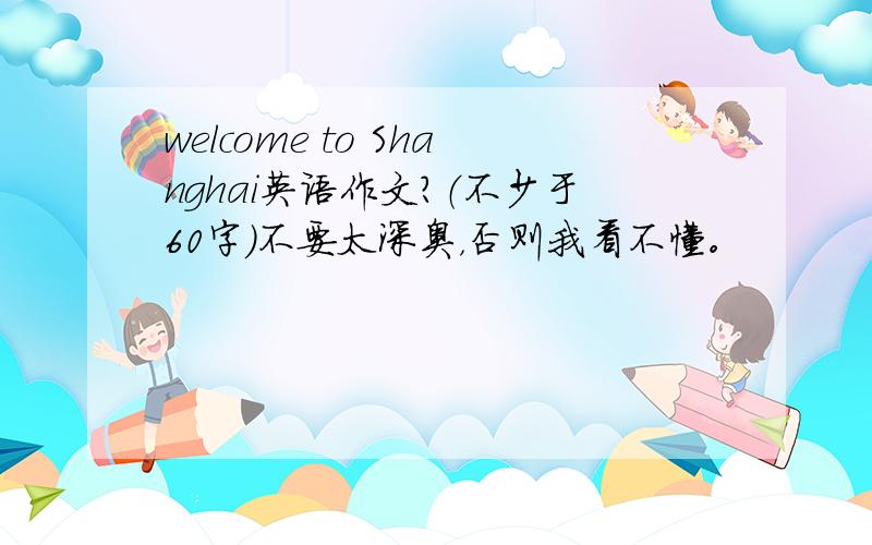 welcome to Shanghai英语作文?（不少于60字）不要太深奥，否则我看不懂。