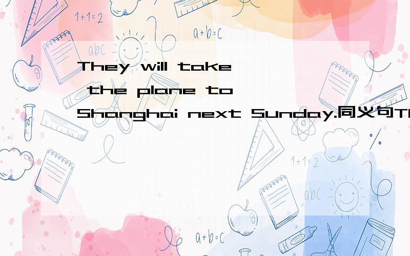 They will take the plane to Shanghai next Sunday.同义句They will go to Shanghai ___ ___ ___ next Sunday.